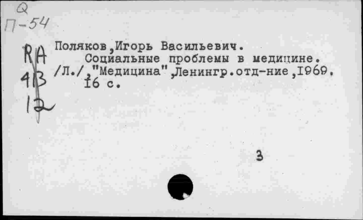 ﻿Поляков,Игорь Васильевич.
Социальные проблемы в медицине. /Л./ "Медицина" ,Денингр.отд-ние,1©б9.
3